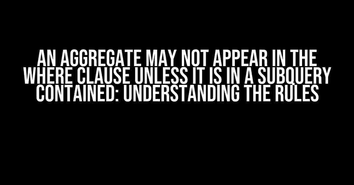 An Aggregate May Not Appear in the WHERE Clause Unless It Is in a Subquery Contained: Understanding the Rules