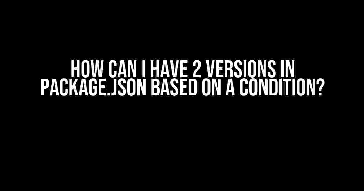 How Can I Have 2 Versions in Package.json Based on a Condition?