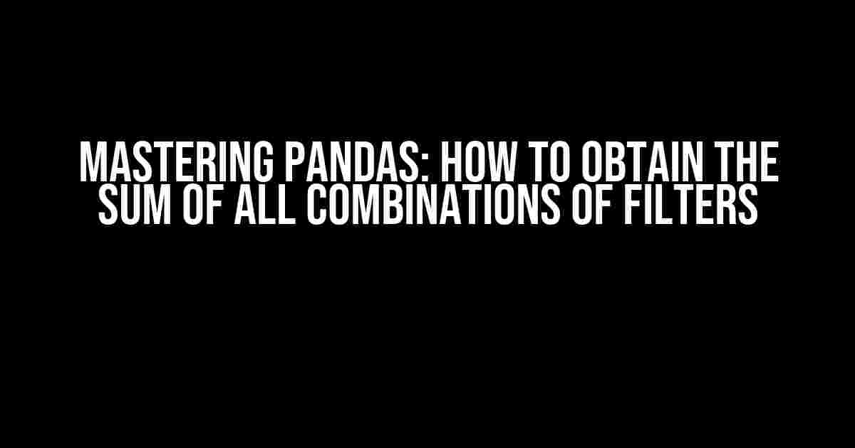 Mastering Pandas: How to Obtain the Sum of All Combinations of Filters