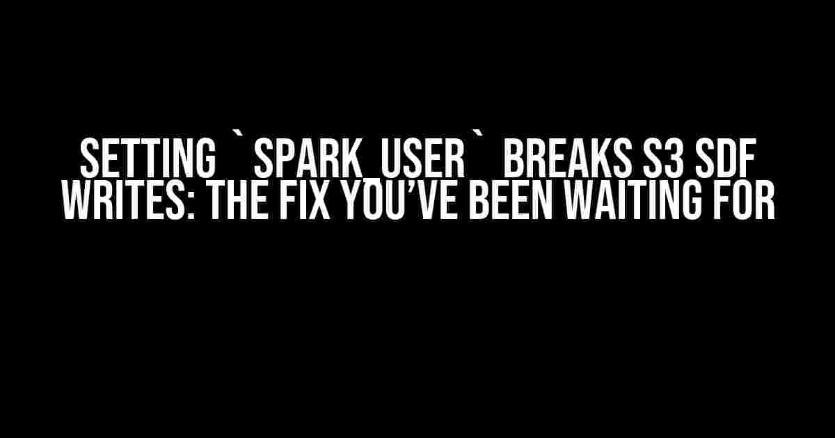 Setting `SPARK_USER` Breaks S3 SDF Writes: The Fix You’ve Been Waiting For